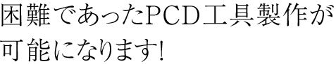 困難であったＰＣＤ工具製作が 可能になります！